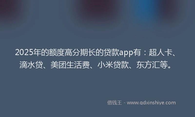 2025年的额度高分期长的贷款app有：超人卡、滴水贷、美团生活费、小米贷款、东方汇等。