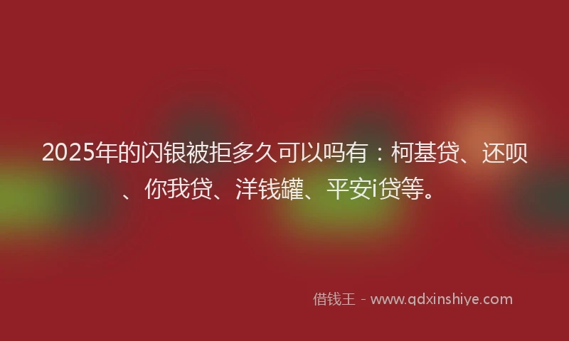 2025年的闪银被拒多久可以吗有：柯基贷、还呗、你我贷、洋钱罐、平安i贷等。