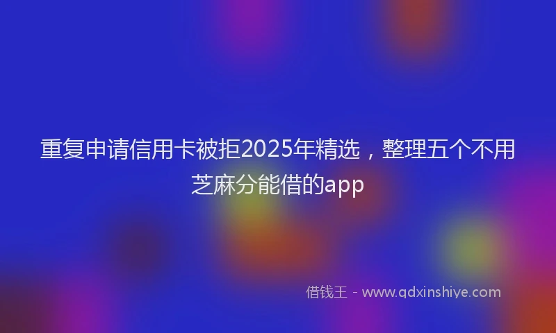 重复申请信用卡被拒2025年精选，整理五个不用芝麻分能借的app