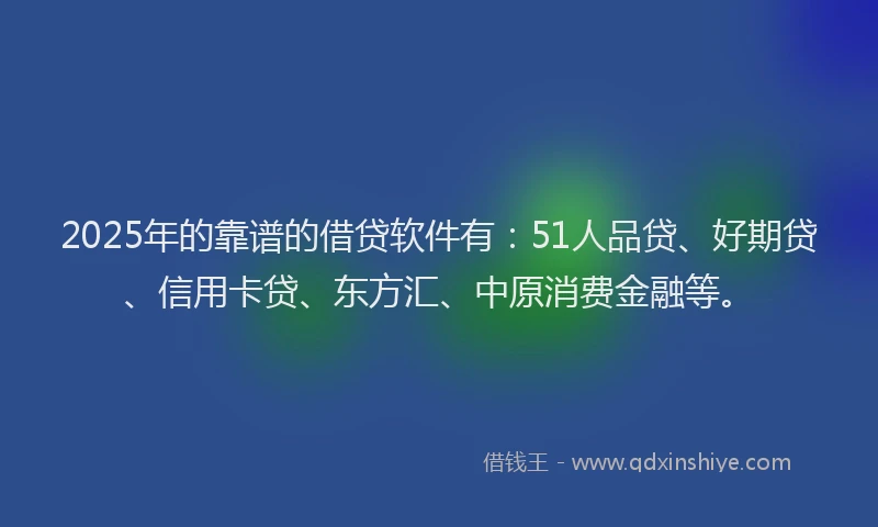 2025年的靠谱的借贷软件有：51人品贷、好期贷、信用卡贷、东方汇、中原消费金融等。