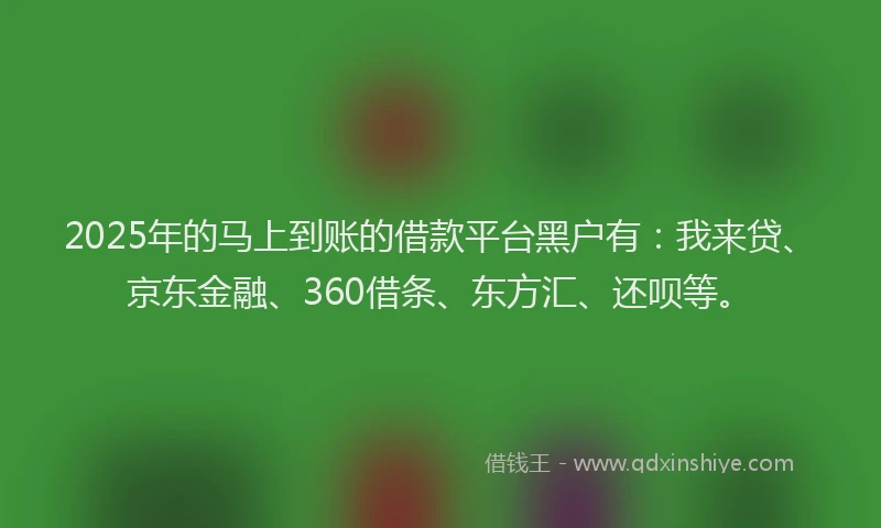 2025年的马上到账的借款平台黑户有：我来贷、京东金融、360借条、东方汇、还呗等。
