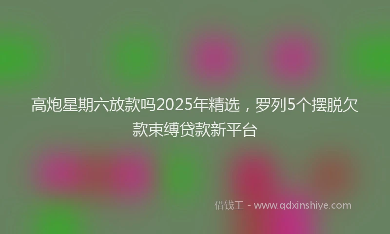 高炮星期六放款吗2025年精选，罗列5个摆脱欠款束缚贷款新平台