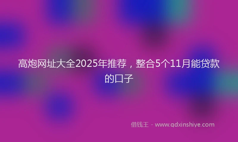 高炮网址大全2025年推荐，整合5个11月能贷款的口子