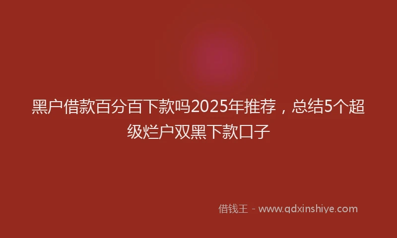 黑户借款百分百下款吗2025年推荐，总结5个超级烂户双黑下款口子