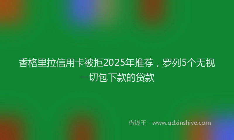 香格里拉信用卡被拒2025年推荐，罗列5个无视一切包下款的贷款