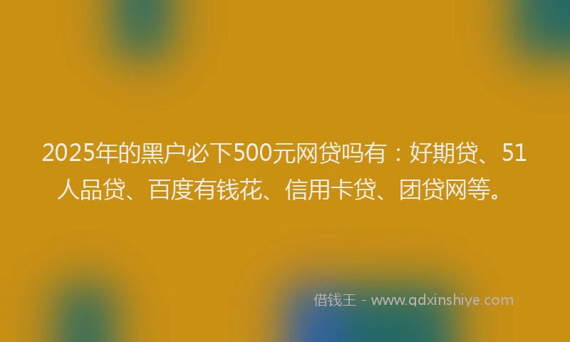 2025年的黑户必下500元网贷吗有：好期贷、51人品贷、百度有钱花、信用卡贷、团贷网等。