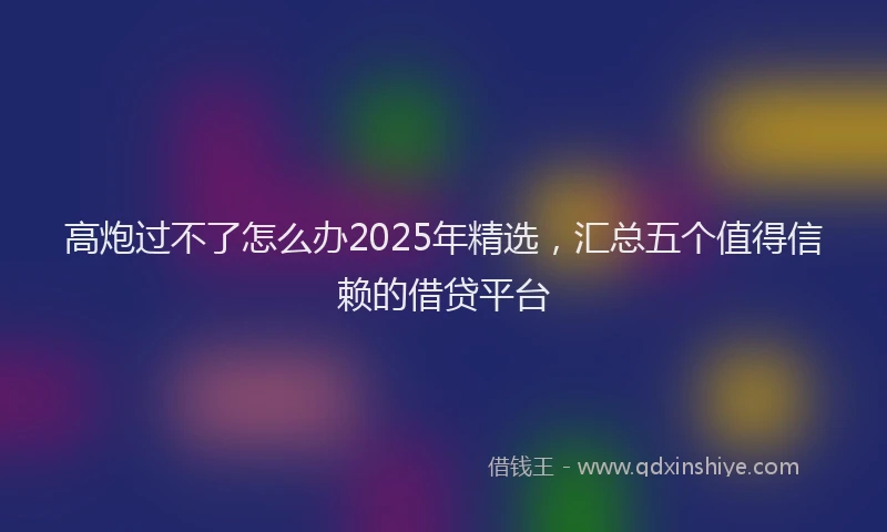 高炮过不了怎么办2025年精选，汇总五个值得信赖的借贷平台