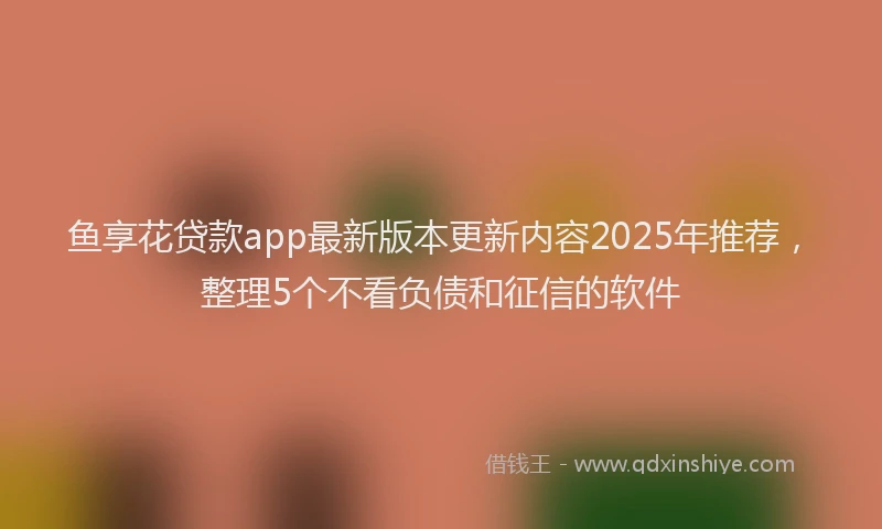鱼享花贷款app最新版本更新内容2025年推荐，整理5个不看负债和征信的软件