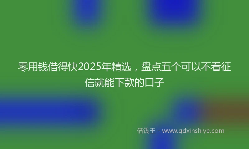 零用钱借得快2025年精选，盘点五个可以不看征信就能下款的口子