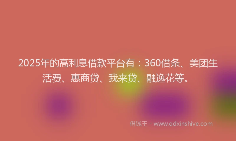 2025年的高利息借款平台有：360借条、美团生活费、惠商贷、我来贷、融逸花等。