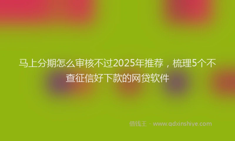 马上分期怎么审核不过2025年推荐,梳理5个不查征信好下款的网贷软件