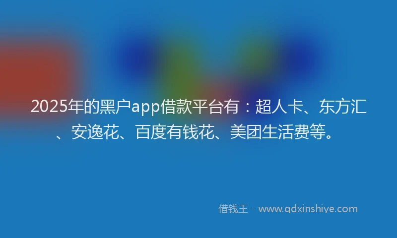 2025年的黑户app借款平台有：超人卡、东方汇、安逸花、百度有钱花、美团生活费等。