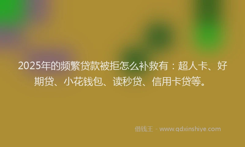 2025年的频繁贷款被拒怎么补救有：超人卡、好期贷、小花钱包、读秒贷、信用卡贷等。
