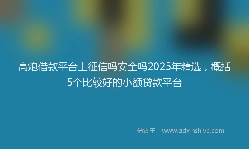 高炮借款平台上征信吗安全吗2025年精选，概括5个比较好的小额贷款平台