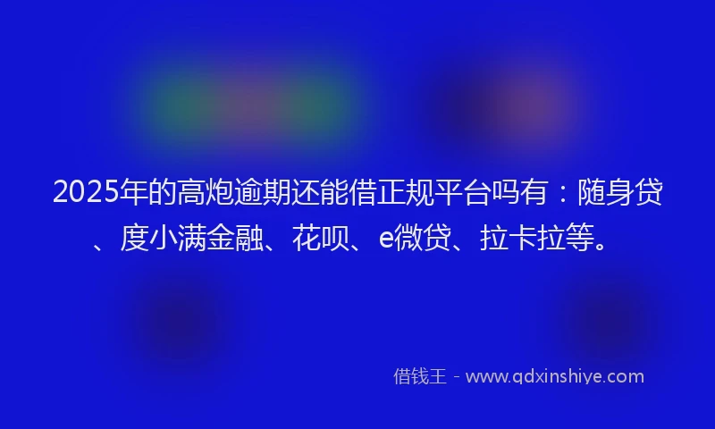 2025年的高炮逾期还能借正规平台吗有：随身贷、度小满金融、花呗、e微贷、拉卡拉等。