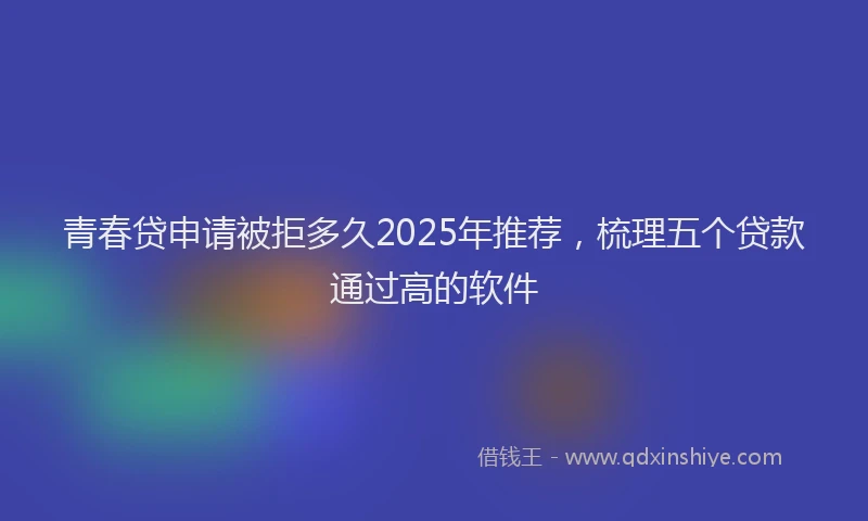 青春贷申请被拒多久2025年推荐，梳理五个贷款通过高的软件