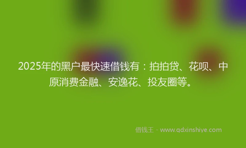2025年的黑户最快速借钱有：拍拍贷、花呗、中原消费金融、安逸花、投友圈等。