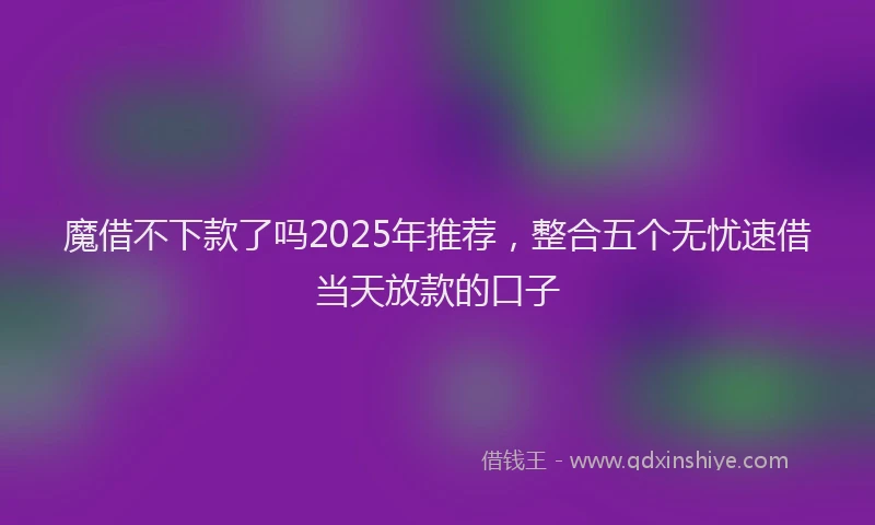 魔借不下款了吗2025年推荐，整合五个无忧速借当天放款的口子