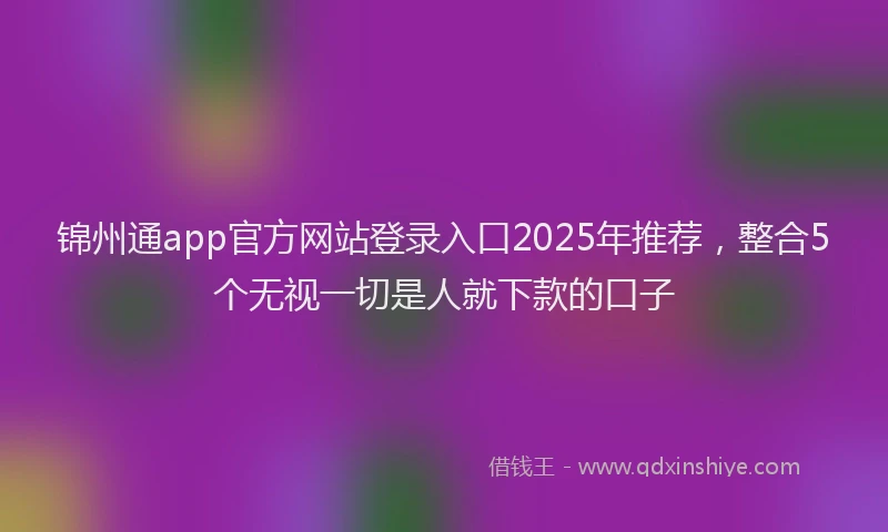 锦州通app官方网站登录入口2025年推荐，整合5个无视一切是人就下款的口子