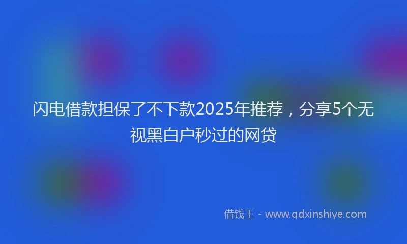 闪电借款担保了不下款2025年推荐，分享5个无视黑白户秒过的网贷
