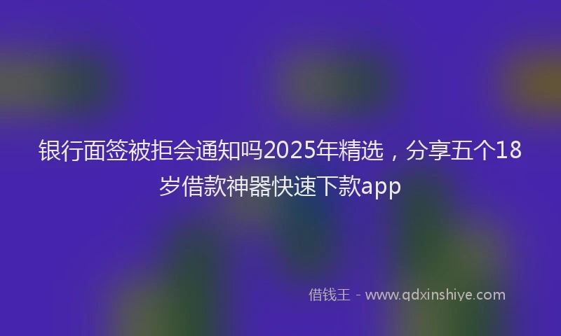 银行面签被拒会通知吗2025年精选，分享五个18岁借款神器快速下款app
