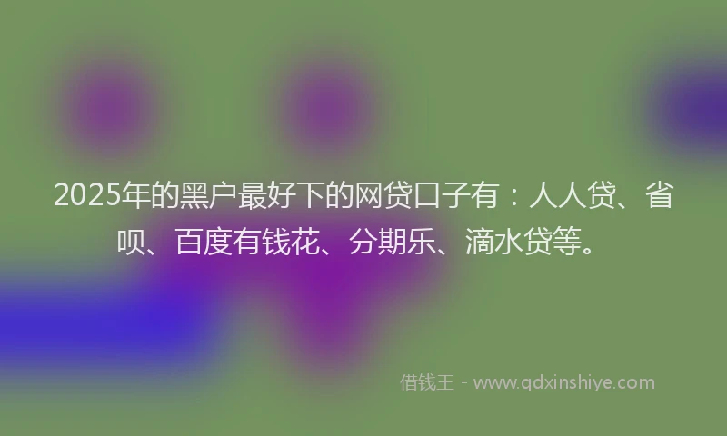 2025年的黑户最好下的网贷口子有：人人贷、省呗、百度有钱花、分期乐、滴水贷等。