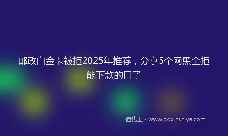 邮政白金卡被拒2025年推荐，分享5个网黑全拒能下款的口子