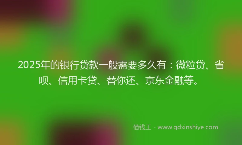 2025年的银行贷款一般需要多久有：微粒贷、省呗、信用卡贷、替你还、京东金融等。