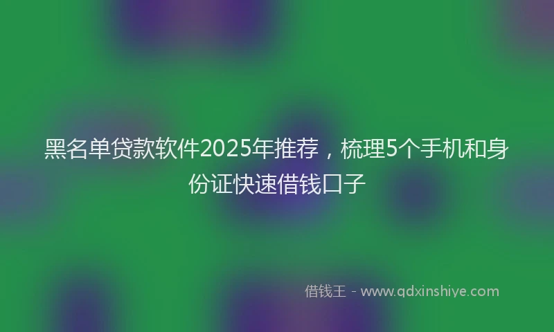 黑名单贷款软件2025年推荐，梳理5个手机和身份证快速借钱口子