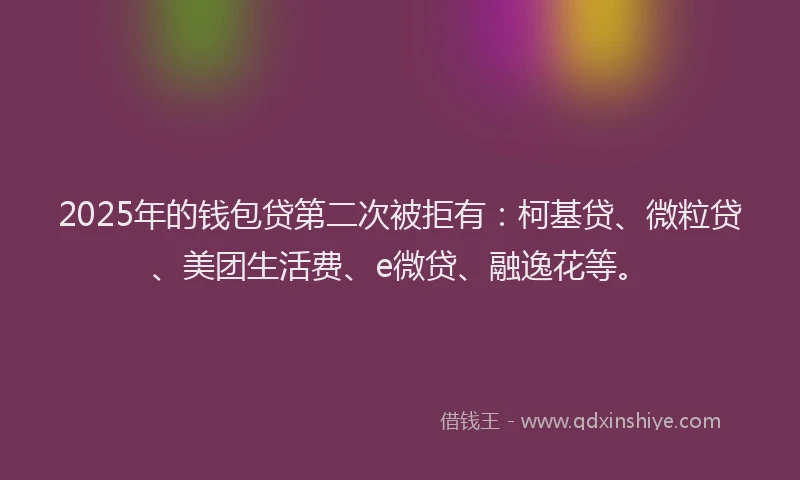 2025年的钱包贷第二次被拒有：柯基贷、微粒贷、美团生活费、e微贷、融逸花等。