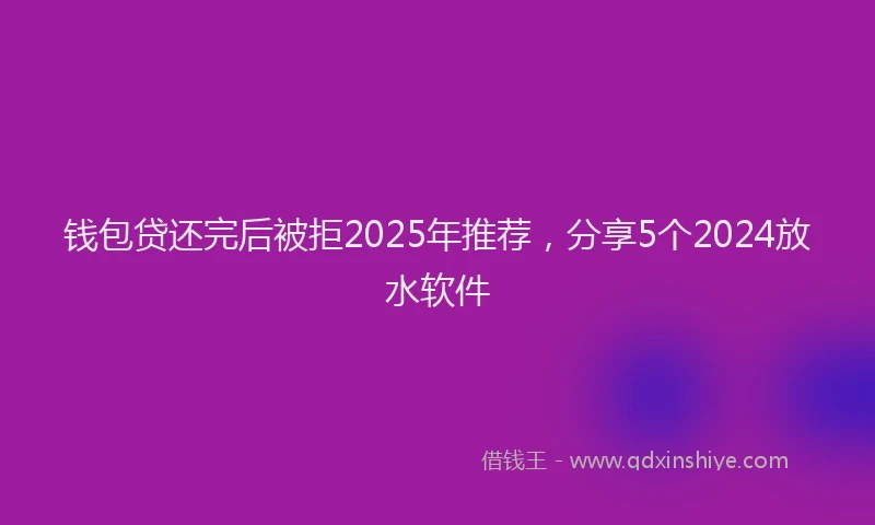 钱包贷还完后被拒2025年推荐，分享5个2024放水软件