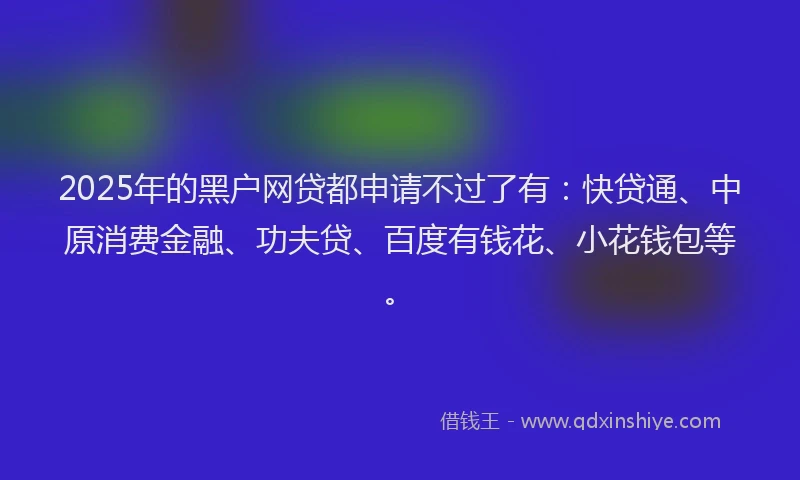 2025年的黑户网贷都申请不过了有：快贷通、中原消费金融、功夫贷、百度有钱花、小花钱包等。