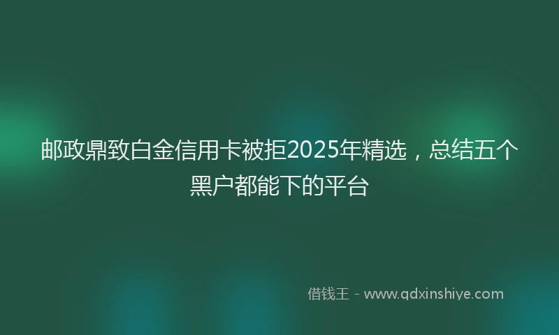 邮政鼎致白金信用卡被拒2025年精选，总结五个黑户都能下的平台