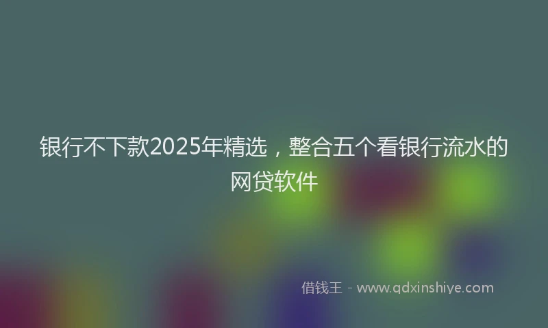 银行不下款2025年精选，整合五个看银行流水的网贷软件