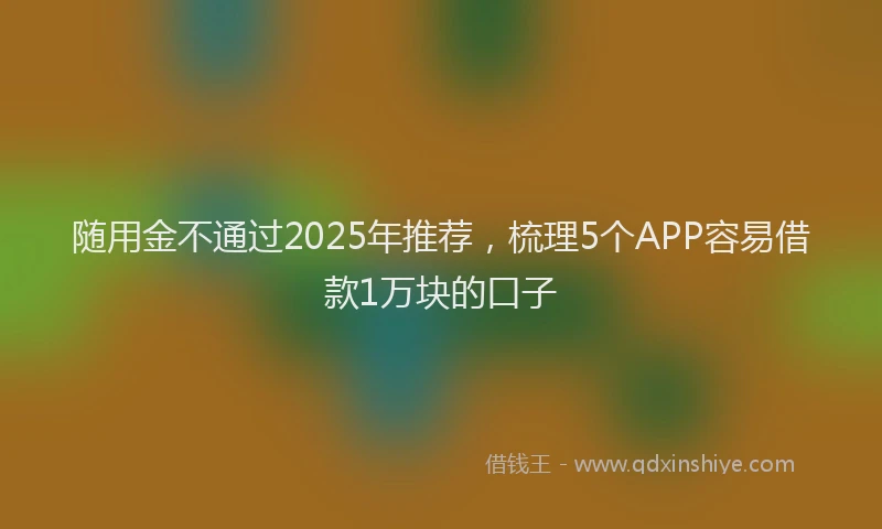 随用金不通过2025年推荐，梳理5个APP容易借款1万块的口子