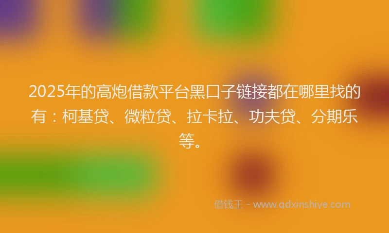 2025年的高炮借款平台黑口子链接都在哪里找的有：柯基贷、微粒贷、拉卡拉、功夫贷、分期乐等。