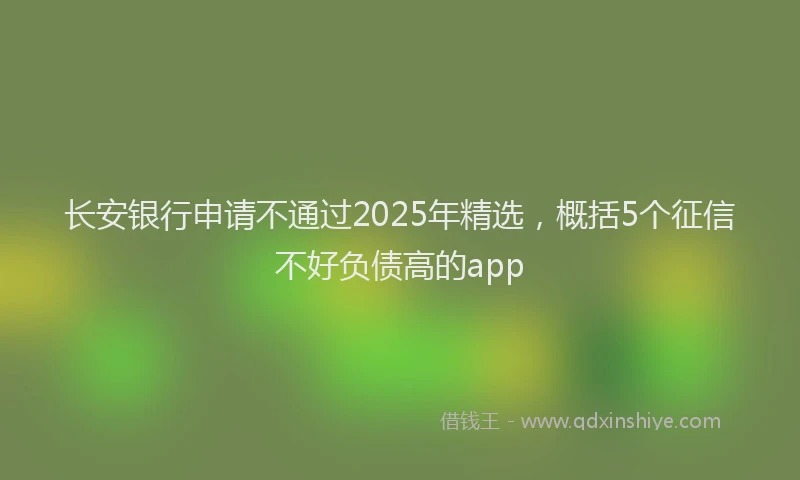 长安银行申请不通过2025年精选，概括5个征信不好负债高的app