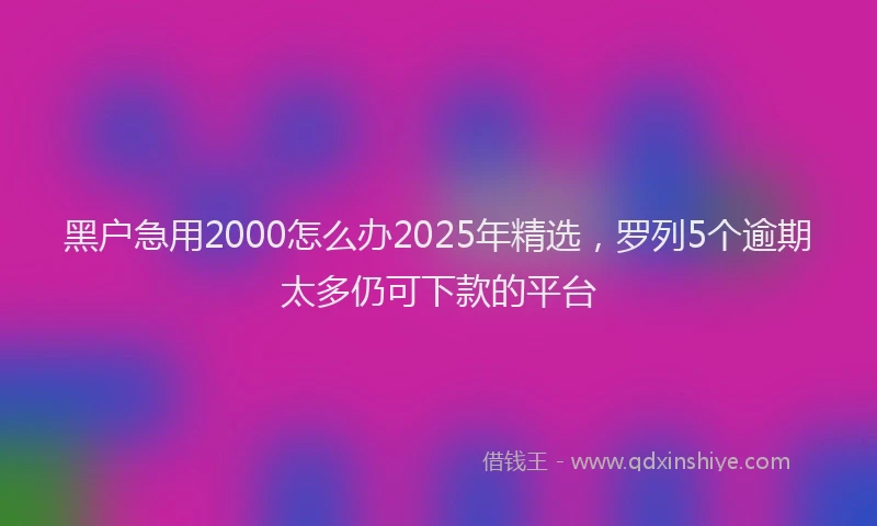 黑户急用2000怎么办2025年精选，罗列5个逾期太多仍可下款的平台