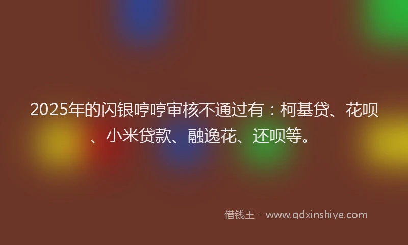 2025年的闪银哼哼审核不通过有：柯基贷、花呗、小米贷款、融逸花、还呗等。