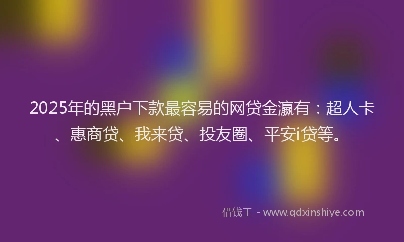 2025年的黑户下款最容易的网贷金瀛有：超人卡、惠商贷、我来贷、投友圈、平安i贷等。