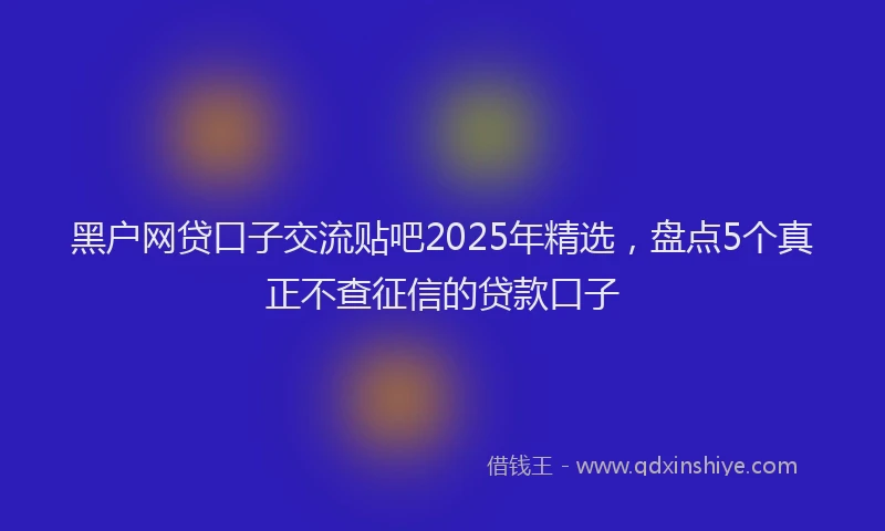 黑户网贷口子交流贴吧2025年精选，盘点5个真正不查征信的贷款口子