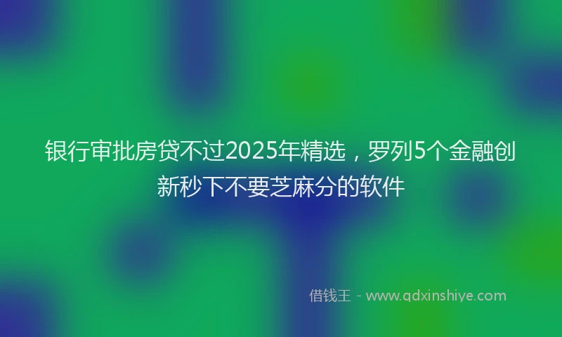银行审批房贷不过2025年精选，罗列5个金融创新秒下不要芝麻分的软件