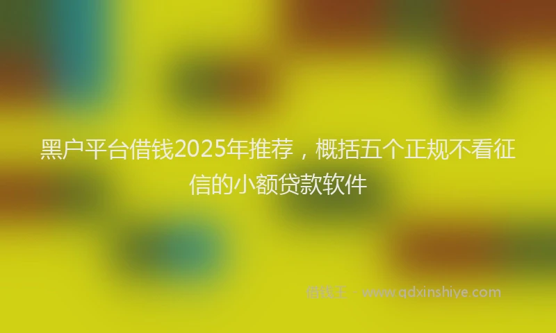 黑户平台借钱2025年推荐，概括五个正规不看征信的小额贷款软件