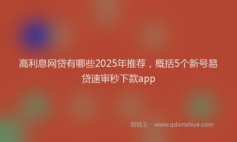 高利息网贷有哪些2025年推荐，概括5个新号易贷速审秒下款app