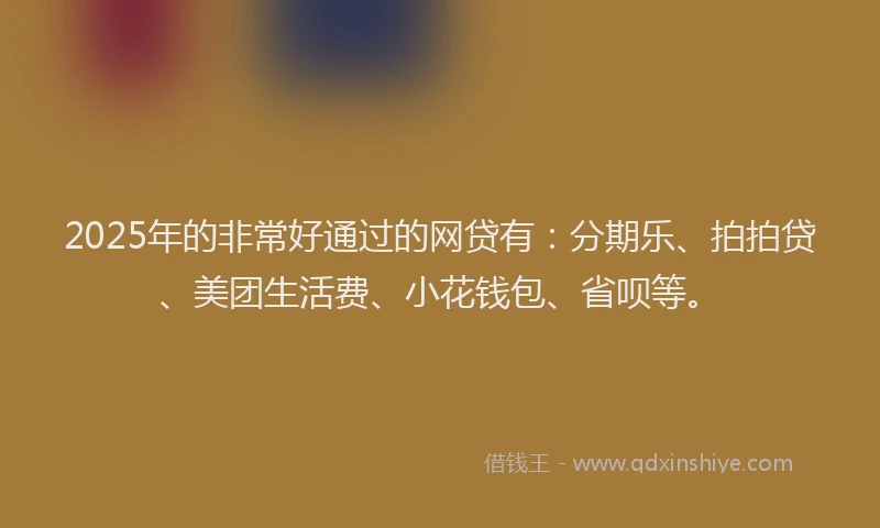 2025年的非常好通过的网贷有：分期乐、拍拍贷、美团生活费、小花钱包、省呗等。