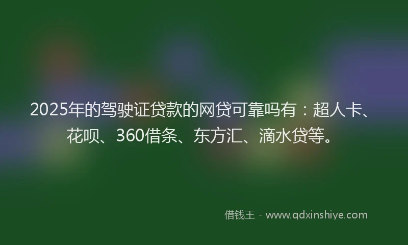 2025年的驾驶证贷款的网贷可靠吗有：超人卡、花呗、360借条、东方汇、滴水贷等。