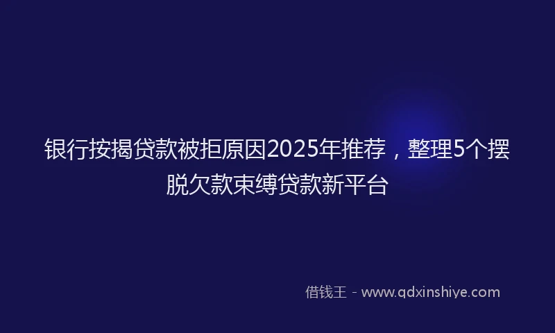 银行按揭贷款被拒原因2025年推荐，整理5个摆脱欠款束缚贷款新平台