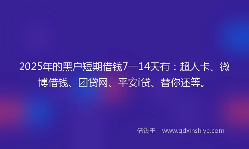 2025年的黑户短期借钱7一14天有：超人卡、微博借钱、团贷网、平安i贷、替你还等。