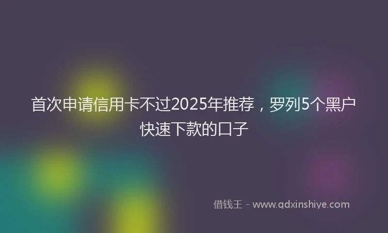首次申请信用卡不过2025年推荐，罗列5个黑户快速下款的口子