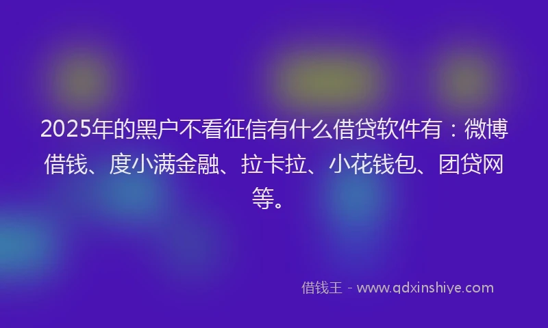 2025年的黑户不看征信有什么借贷软件有：微博借钱、度小满金融、拉卡拉、小花钱包、团贷网等。